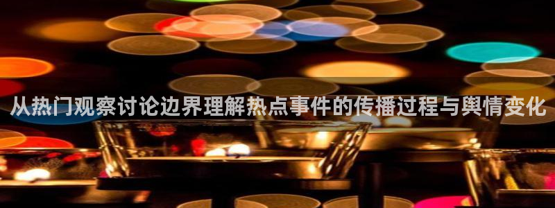 热点爆料大全:从热门观察讨论边界理解热点事件的传播过程与舆情变化