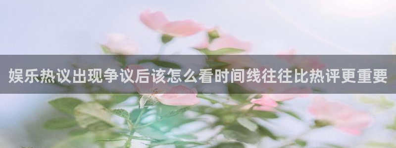 今日热点事件：娱乐热议出现争议后该怎么看时间线往往比热评更重要