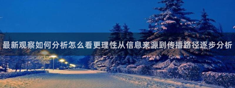 最新网络资讯:最新观察如何分析怎么看更理性从信息来源到传播路径逐步分析