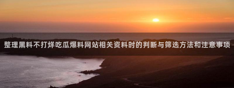 黑料爆料网页导航：整理黑料不打烊吃瓜爆料网站相关资料时的判断与筛选方法和注意事项