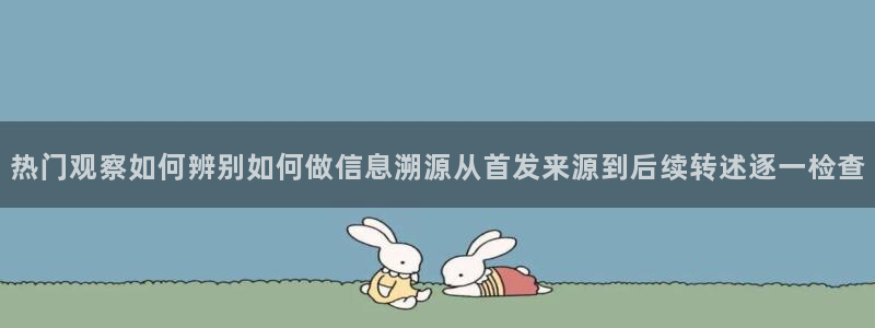 网络资讯大全：热门观察如何辨别如何做信息溯源从首发来源到后续转述逐一检查
