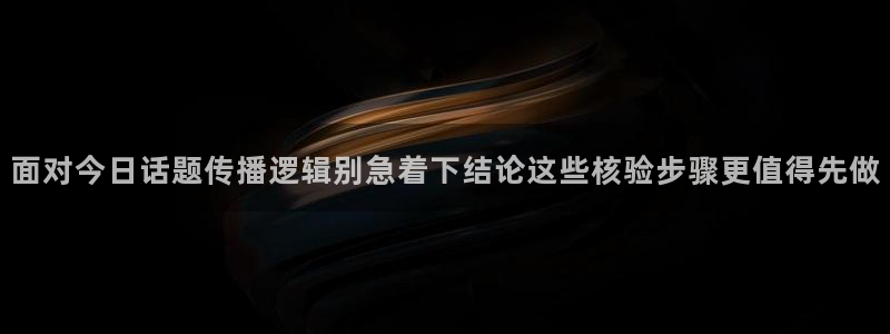 热门网络话题:面对今日话题传播逻辑别急着下结论这些核验步骤更值得先做