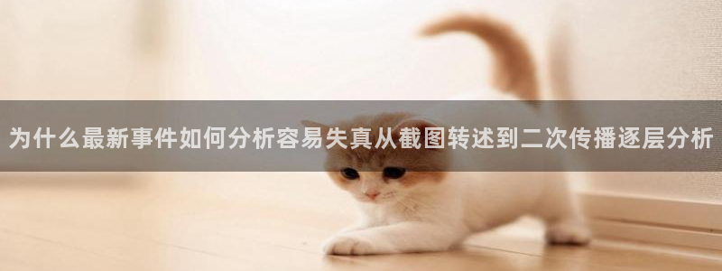 热点事件动态:为什么最新事件如何分析容易失真从截图转述到二次传播逐层分析