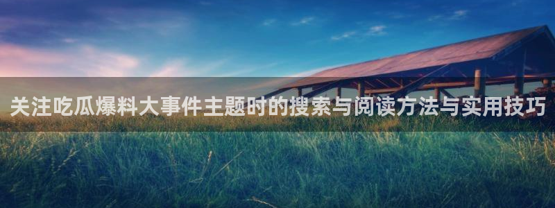 热门事件爆料:关注吃瓜爆料大事件主题时的搜索与阅读方法与实用技巧
