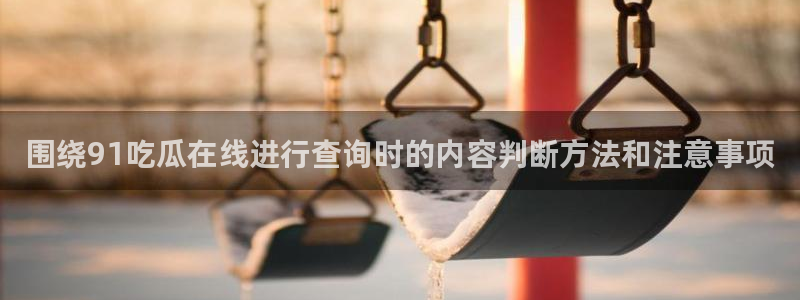 黑料爆料网络话题:围绕91吃瓜在线进行查询时的内容判断方法和注意事项
