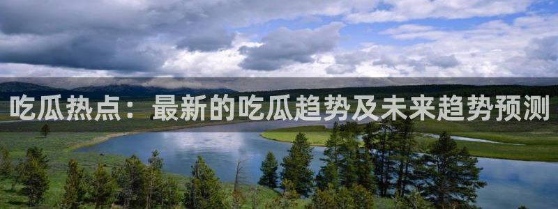 黑料事件资讯:吃瓜热点:最新的吃瓜趋势及未来趋势预测