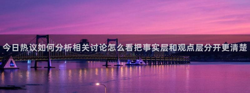 黑料新闻：今日热议如何分析相关讨论怎么看把事实层和观点层分开更清楚