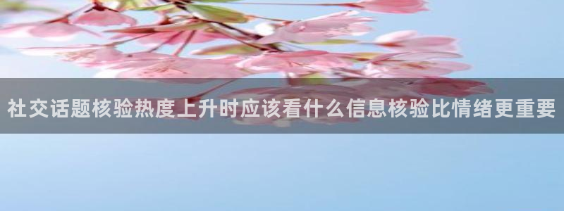 热门资讯动态：社交话题核验热度上升时应该看什么信息核验比情绪更重要